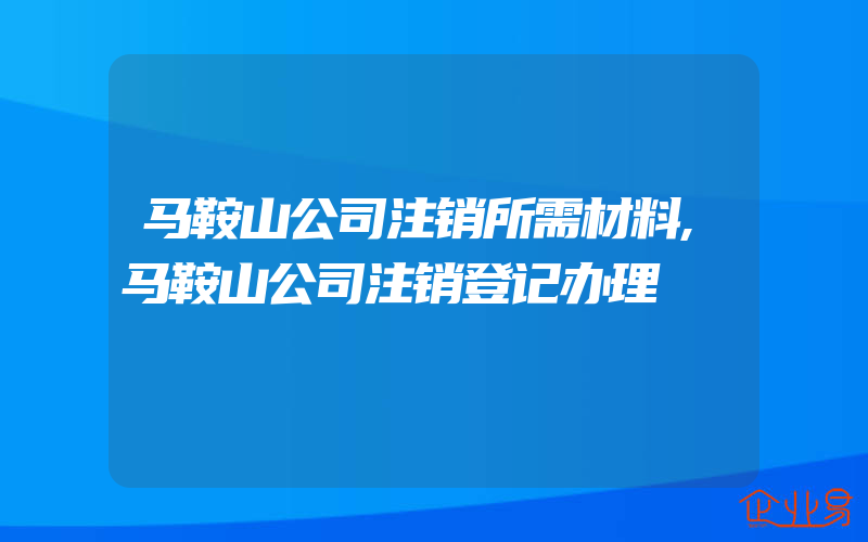 马鞍山公司注销所需材料,马鞍山公司注销登记办理