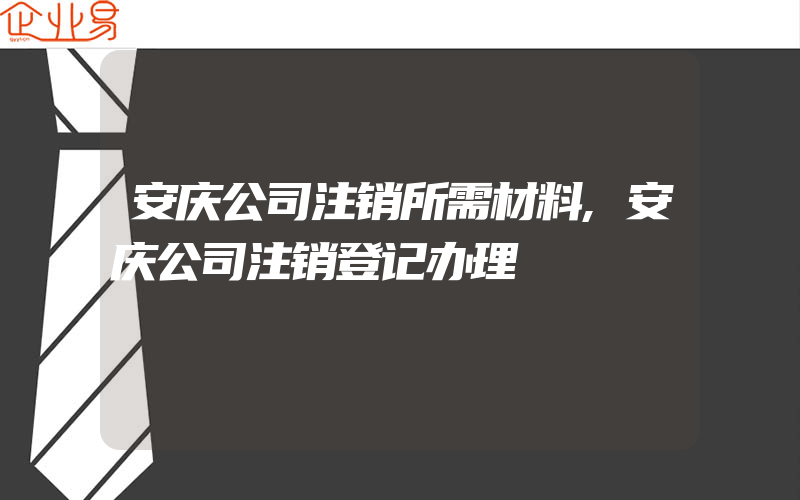 安庆公司注销所需材料,安庆公司注销登记办理