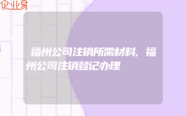 福州公司注销所需材料,福州公司注销登记办理
