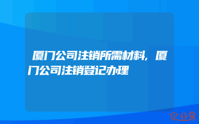 厦门公司注销所需材料,厦门公司注销登记办理