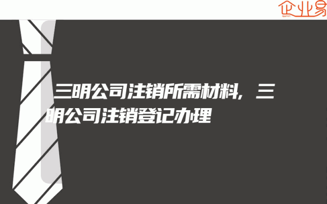 三明公司注销所需材料,三明公司注销登记办理