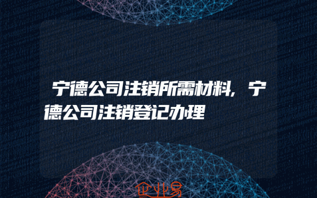 宁德公司注销所需材料,宁德公司注销登记办理