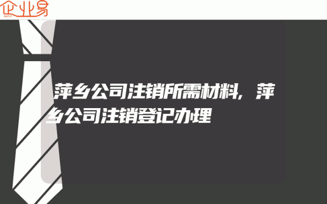 萍乡公司注销所需材料,萍乡公司注销登记办理