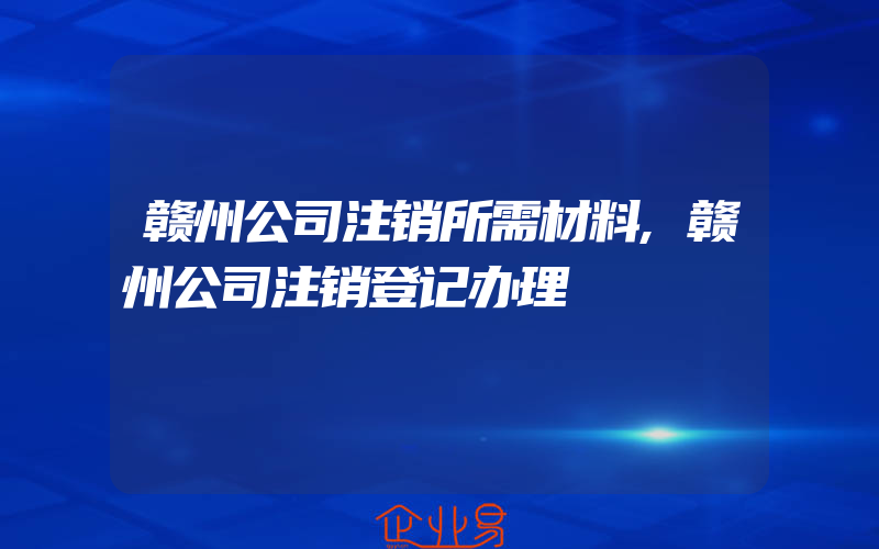 赣州公司注销所需材料,赣州公司注销登记办理