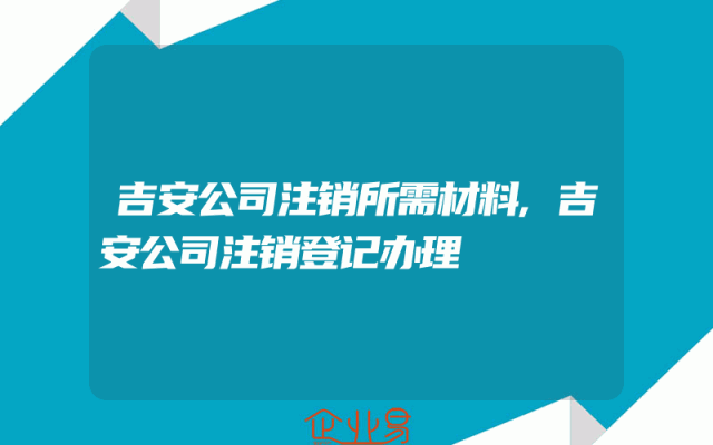 吉安公司注销所需材料,吉安公司注销登记办理