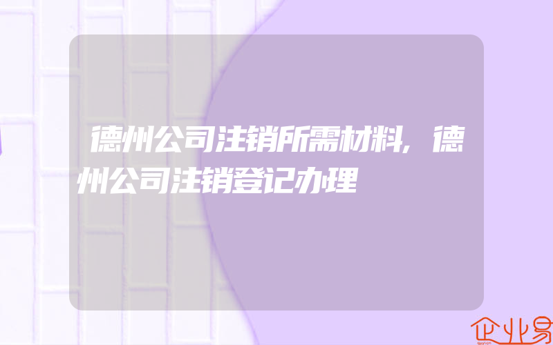 德州公司注销所需材料,德州公司注销登记办理