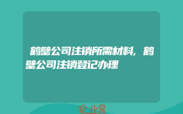 鹤壁公司注销所需材料,鹤壁公司注销登记办理