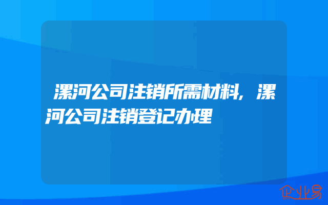 漯河公司注销所需材料,漯河公司注销登记办理
