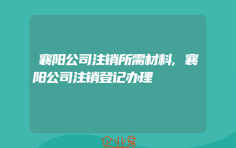 襄阳公司注销所需材料,襄阳公司注销登记办理