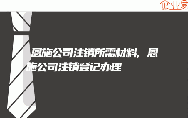 恩施公司注销所需材料,恩施公司注销登记办理