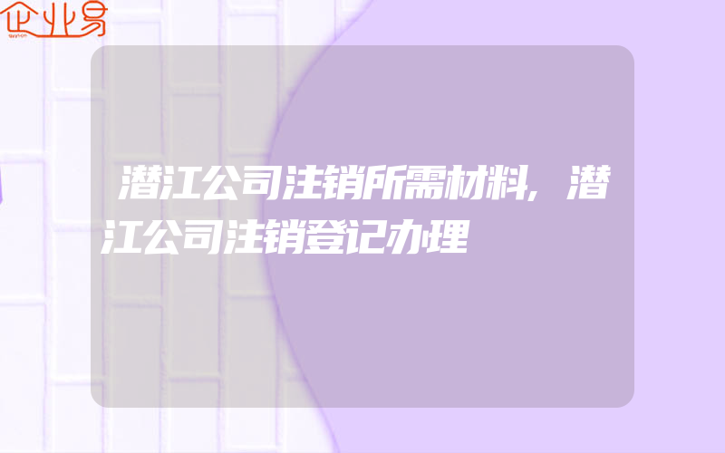 潜江公司注销所需材料,潜江公司注销登记办理