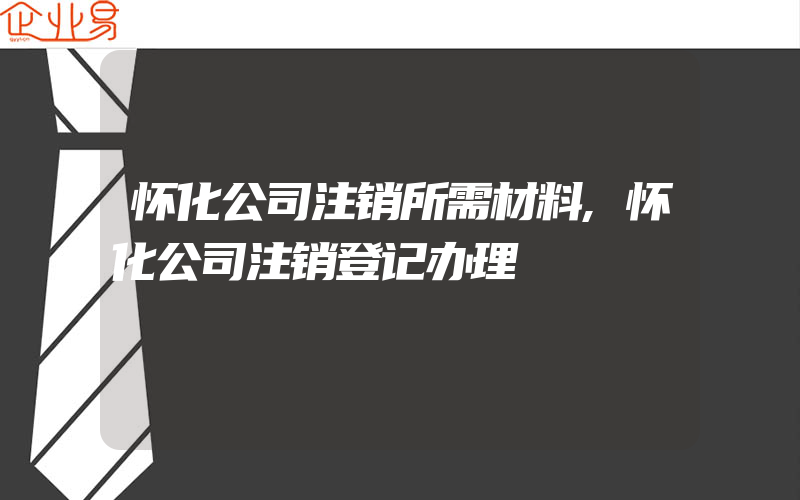 怀化公司注销所需材料,怀化公司注销登记办理