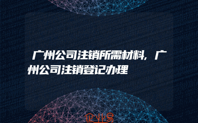 广州公司注销所需材料,广州公司注销登记办理