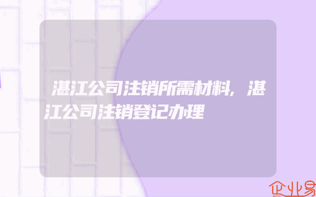 湛江公司注销所需材料,湛江公司注销登记办理