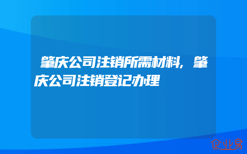 肇庆公司注销所需材料,肇庆公司注销登记办理