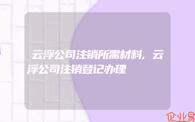 云浮公司注销所需材料,云浮公司注销登记办理