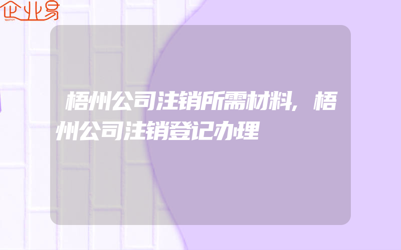 梧州公司注销所需材料,梧州公司注销登记办理