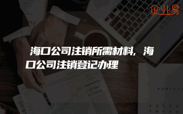 海口公司注销所需材料,海口公司注销登记办理