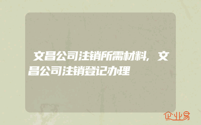 文昌公司注销所需材料,文昌公司注销登记办理