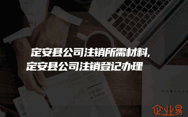 定安县公司注销所需材料,定安县公司注销登记办理