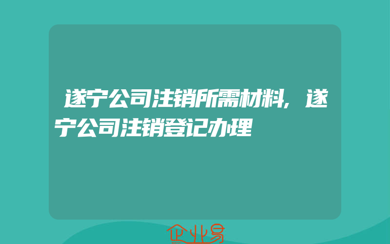 遂宁公司注销所需材料,遂宁公司注销登记办理