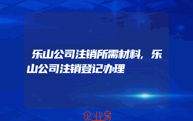乐山公司注销所需材料,乐山公司注销登记办理