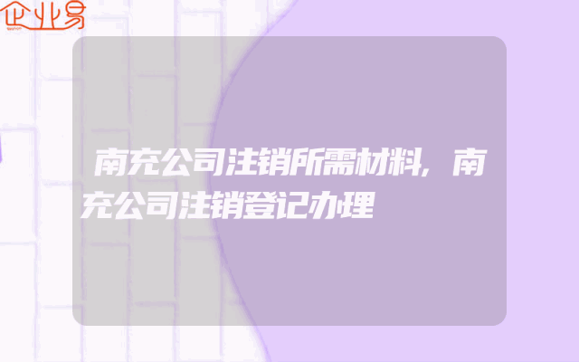 南充公司注销所需材料,南充公司注销登记办理