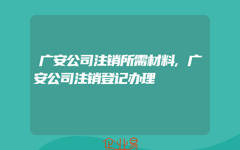 广安公司注销所需材料,广安公司注销登记办理