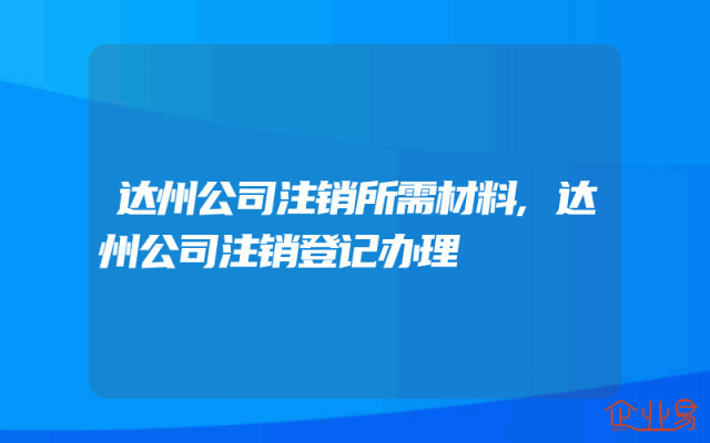 达州公司注销所需材料,达州公司注销登记办理