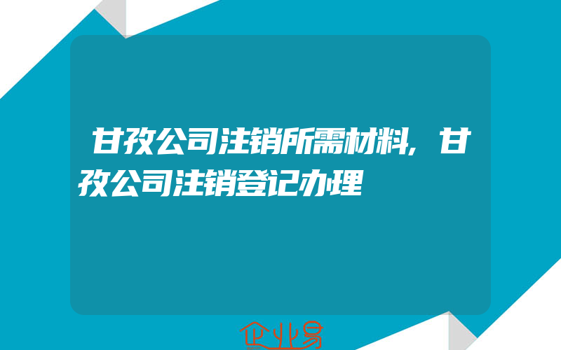 甘孜公司注销所需材料,甘孜公司注销登记办理