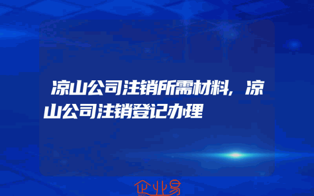 凉山公司注销所需材料,凉山公司注销登记办理