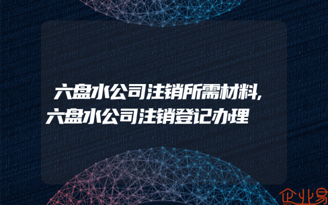 六盘水公司注销所需材料,六盘水公司注销登记办理