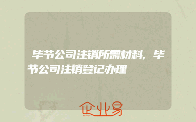 毕节公司注销所需材料,毕节公司注销登记办理