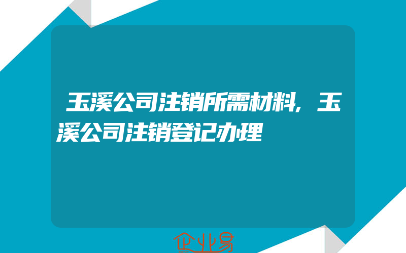 玉溪公司注销所需材料,玉溪公司注销登记办理