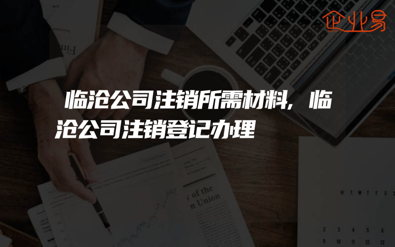 临沧公司注销所需材料,临沧公司注销登记办理