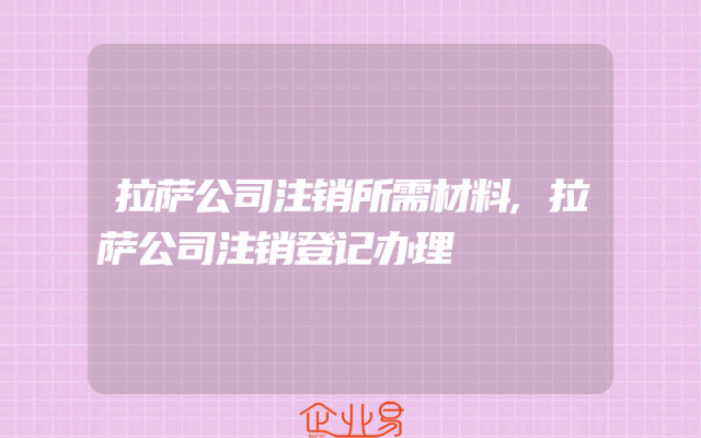 拉萨公司注销所需材料,拉萨公司注销登记办理