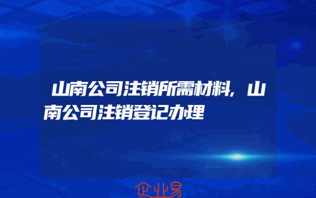 山南公司注销所需材料,山南公司注销登记办理