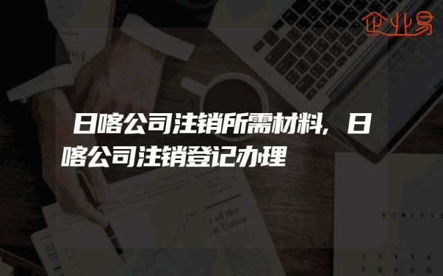 日喀公司注销所需材料,日喀公司注销登记办理