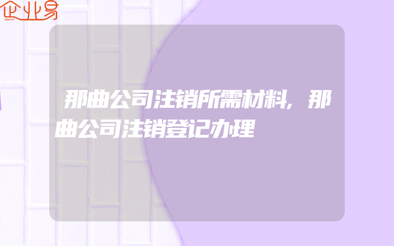 那曲公司注销所需材料,那曲公司注销登记办理