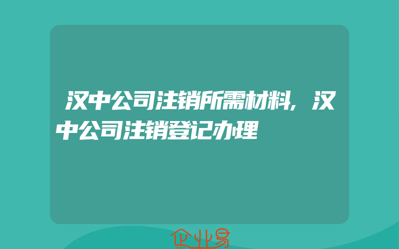 汉中公司注销所需材料,汉中公司注销登记办理