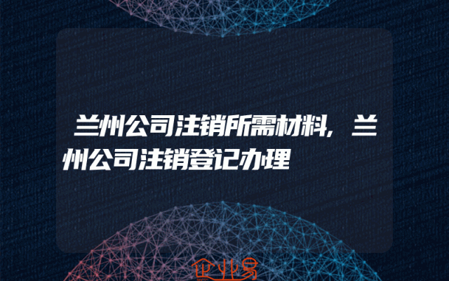 兰州公司注销所需材料,兰州公司注销登记办理