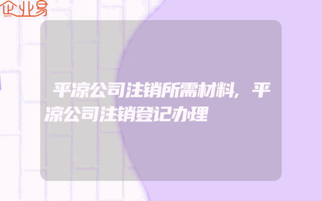 平凉公司注销所需材料,平凉公司注销登记办理