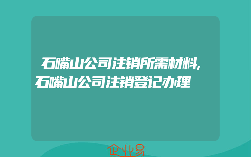 石嘴山公司注销所需材料,石嘴山公司注销登记办理