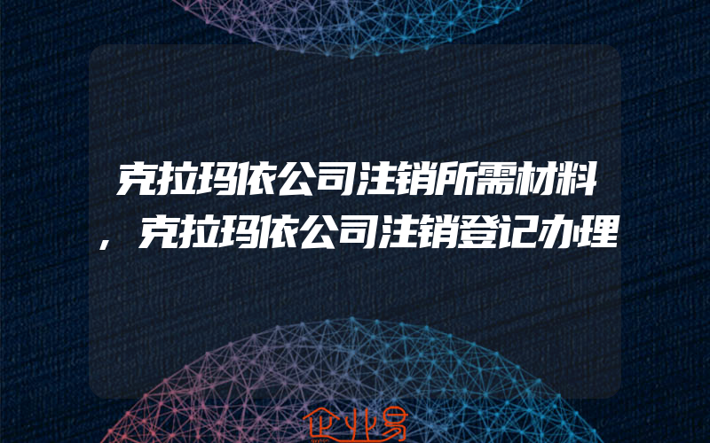 克拉玛依公司注销所需材料,克拉玛依公司注销登记办理