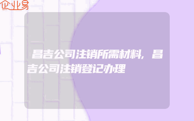 昌吉公司注销所需材料,昌吉公司注销登记办理