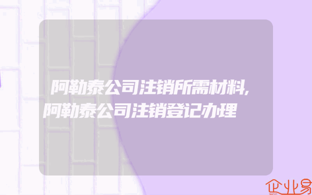 阿勒泰公司注销所需材料,阿勒泰公司注销登记办理
