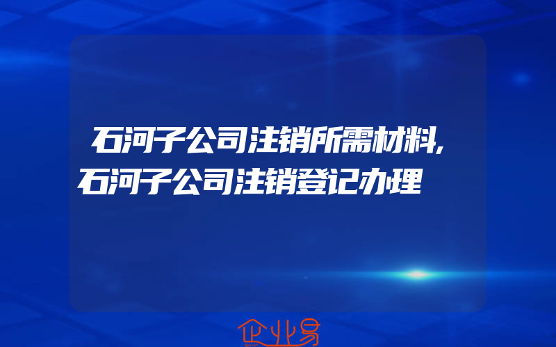 石河子公司注销所需材料,石河子公司注销登记办理