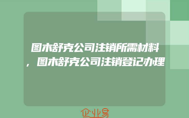 图木舒克公司注销所需材料,图木舒克公司注销登记办理