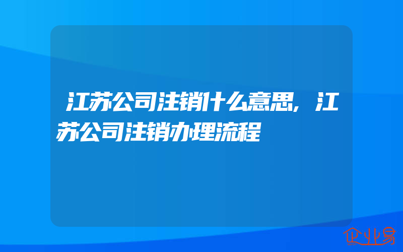 江苏公司注销什么意思,江苏公司注销办理流程