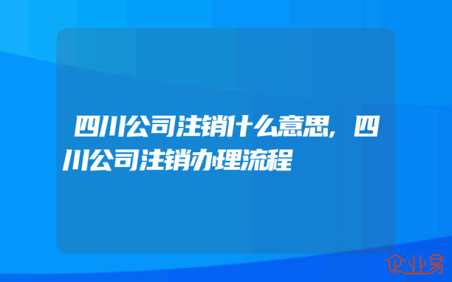四川公司注销什么意思,四川公司注销办理流程